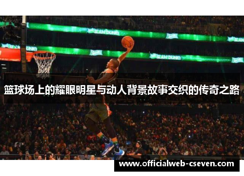 篮球场上的耀眼明星与动人背景故事交织的传奇之路