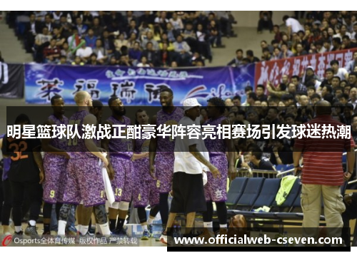 明星篮球队激战正酣豪华阵容亮相赛场引发球迷热潮