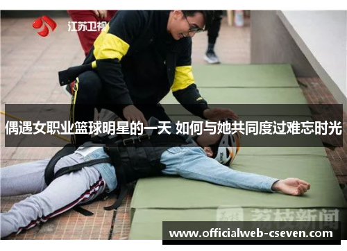 偶遇女职业篮球明星的一天 如何与她共同度过难忘时光