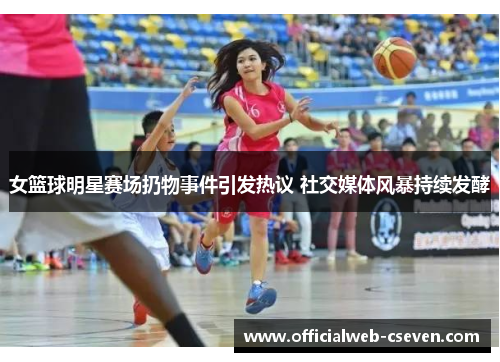 女篮球明星赛场扔物事件引发热议 社交媒体风暴持续发酵