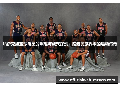哈萨克族篮球明星的崛起与成就探索：跨越民族界限的运动传奇