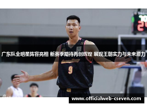 广东队全明星阵容亮相 新赛季期待再创辉煌 展现王朝实力与未来潜力
