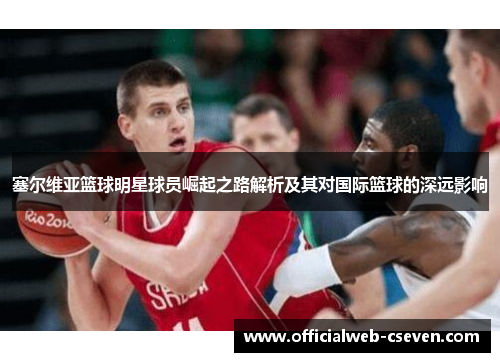 塞尔维亚篮球明星球员崛起之路解析及其对国际篮球的深远影响