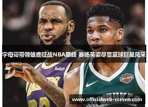 字母哥带领雄鹿征战NBA巅峰 赛场英姿尽显篮球巨星风采