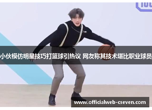 小伙模仿明星技巧打篮球引热议 网友称其技术堪比职业球员