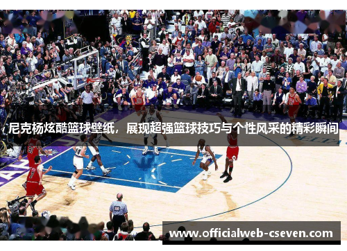尼克杨炫酷篮球壁纸，展现超强篮球技巧与个性风采的精彩瞬间