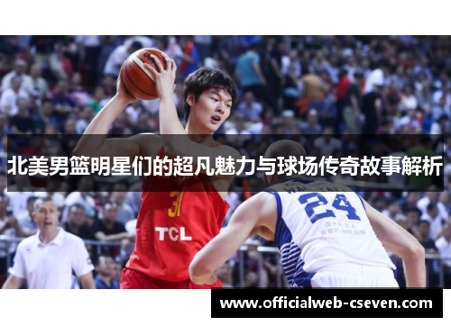 北美男篮明星们的超凡魅力与球场传奇故事解析