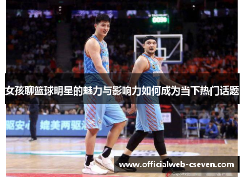 女孩聊篮球明星的魅力与影响力如何成为当下热门话题