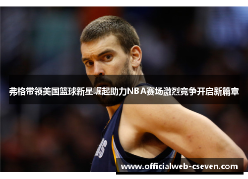 弗格带领美国篮球新星崛起助力NBA赛场激烈竞争开启新篇章