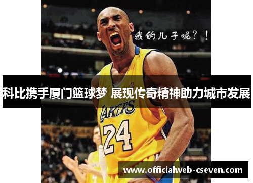 科比携手厦门篮球梦 展现传奇精神助力城市发展
