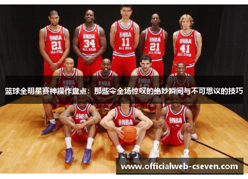 篮球全明星赛神操作盘点：那些令全场惊叹的绝妙瞬间与不可思议的技巧