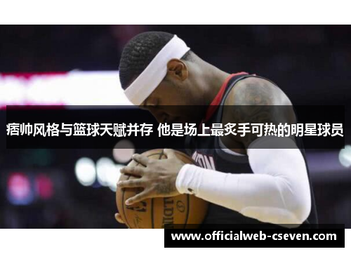 痞帅风格与篮球天赋并存 他是场上最炙手可热的明星球员