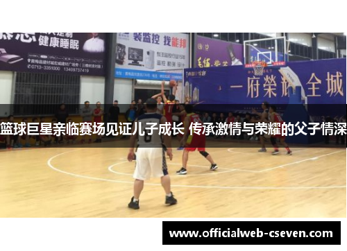 篮球巨星亲临赛场见证儿子成长 传承激情与荣耀的父子情深