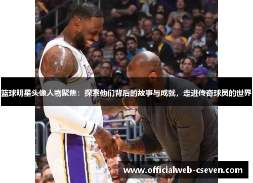 篮球明星头像人物聚焦：探索他们背后的故事与成就，走进传奇球员的世界