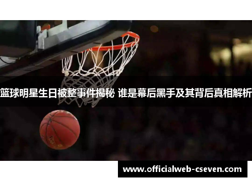 篮球明星生日被整事件揭秘 谁是幕后黑手及其背后真相解析
