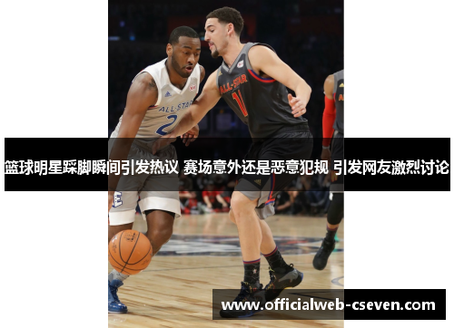篮球明星踩脚瞬间引发热议 赛场意外还是恶意犯规 引发网友激烈讨论