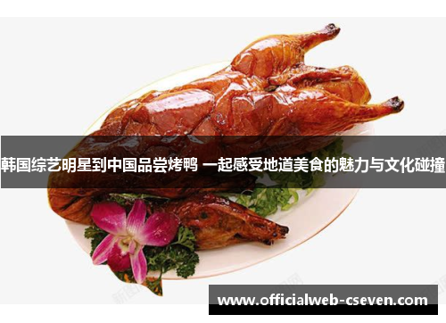 韩国综艺明星到中国品尝烤鸭 一起感受地道美食的魅力与文化碰撞