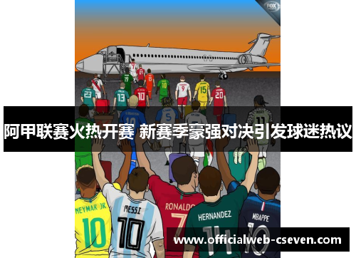 阿甲联赛火热开赛 新赛季豪强对决引发球迷热议