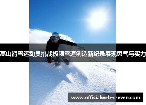 高山滑雪运动员挑战极限雪道创造新纪录展现勇气与实力